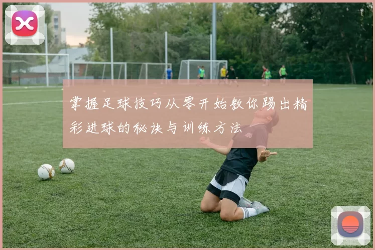 掌握足球技巧从零开始教你踢出精彩进球的秘诀与训练方法