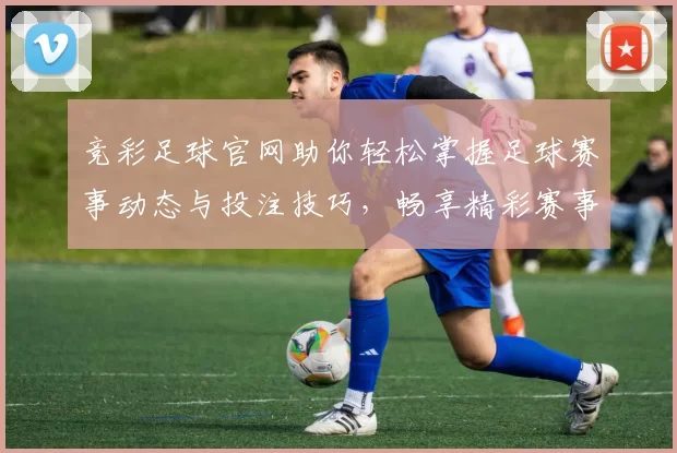 竞彩足球官网助你轻松掌握足球赛事动态与投注技巧，畅享精彩赛事体验
