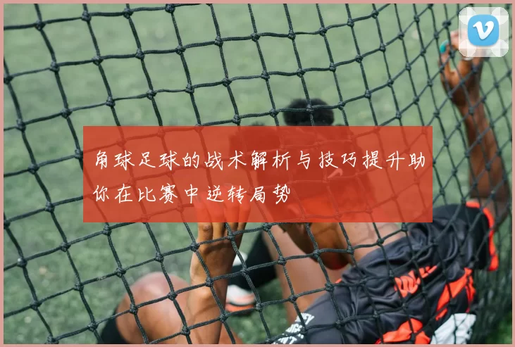 角球足球的战术解析与技巧提升助你在比赛中逆转局势