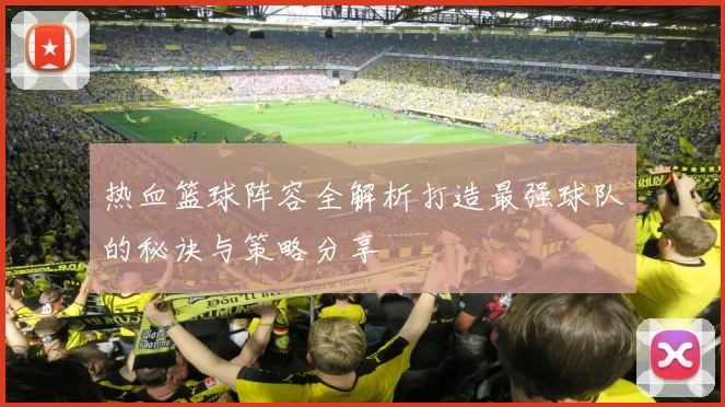 热血篮球阵容全解析打造最强球队的秘诀与策略分享