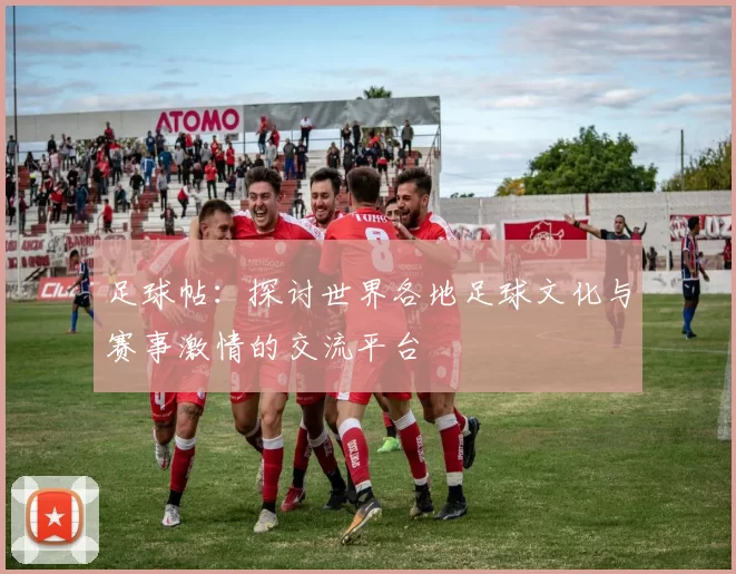 足球帖：探讨世界各地足球文化与赛事激情的交流平台