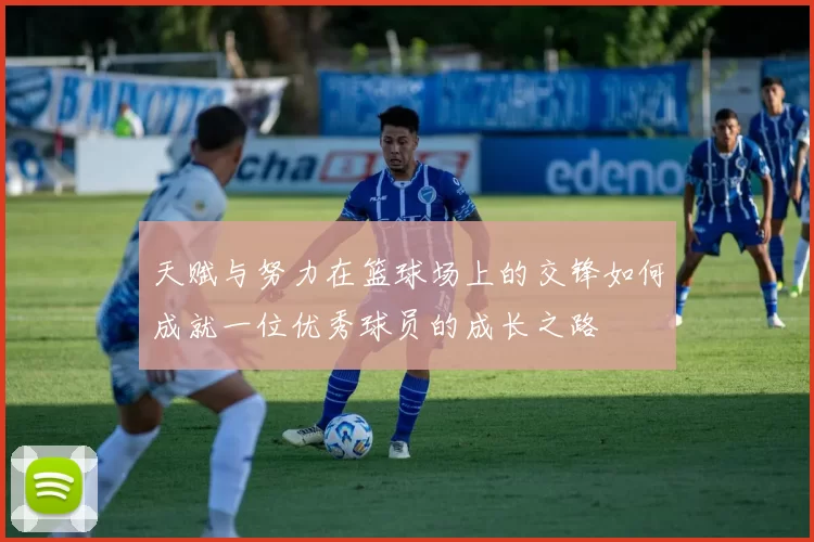 天赋与努力在篮球场上的交锋如何成就一位优秀球员的成长之路